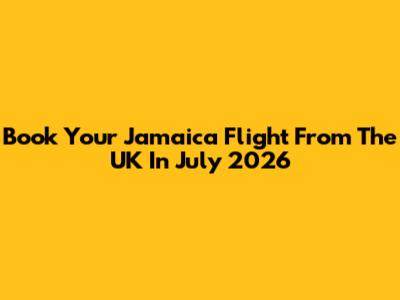 Book Your Jamaica Flight From The UK In July 2026