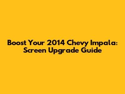 Boost Your 2014 Chevy Impala: Screen Upgrade Guide