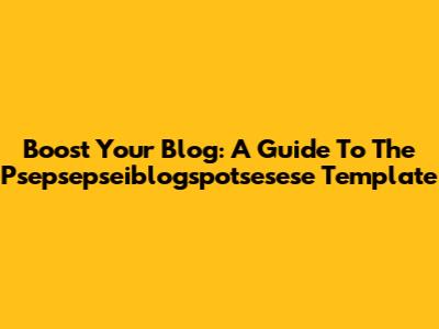 Boost Your Blog: A Guide To The Psepsepseiblogspotsesese Template
