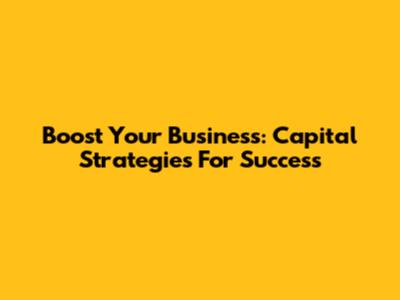 Boost Your Business: Capital Strategies For Success