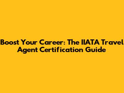 Boost Your Career: The IIATA Travel Agent Certification Guide