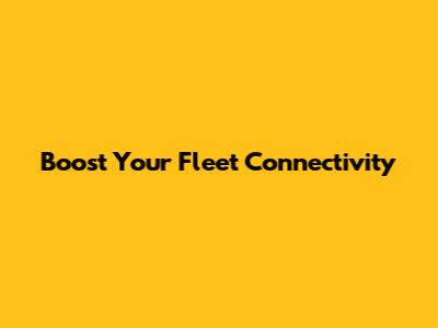 Boost Your Fleet Connectivity