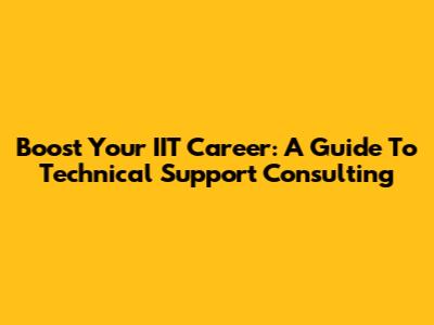 Boost Your IIT Career: A Guide To Technical Support Consulting