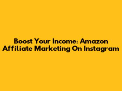 Boost Your Income: Amazon Affiliate Marketing On Instagram