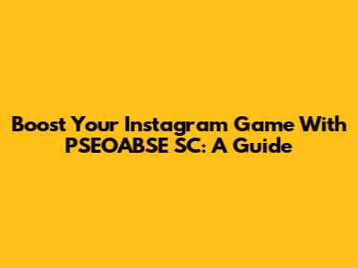 Boost Your Instagram Game With PSEOABSE SC: A Guide