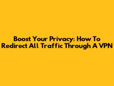 Boost Your Privacy: How To Redirect All Traffic Through A VPN