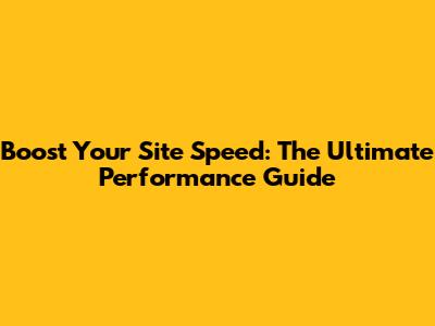Boost Your Site Speed: The Ultimate Performance Guide