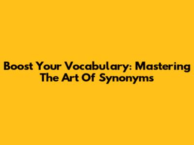 Boost Your Vocabulary: Mastering The Art Of Synonyms