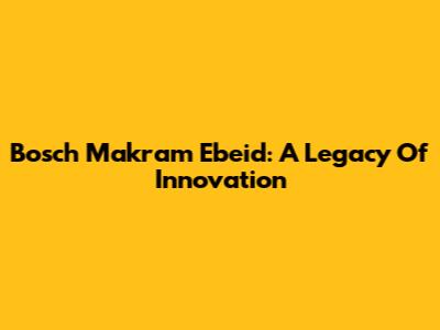 Bosch Makram Ebeid: A Legacy Of Innovation
