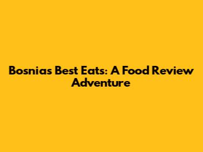 Bosnia's Best Eats: A Food Review Adventure