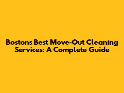 Boston's Best Move-Out Cleaning Services: A Complete Guide