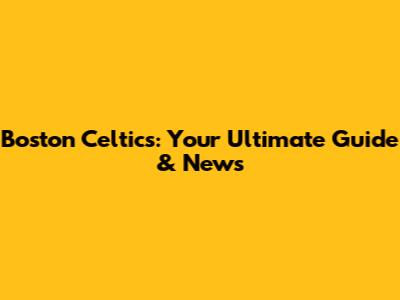 Boston Celtics: Your Ultimate Guide & News