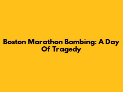 Boston Marathon Bombing: A Day Of Tragedy
