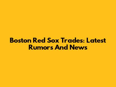 Boston Red Sox Trades: Latest Rumors And News