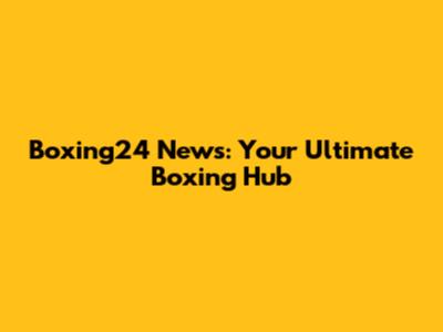 Boxing24 News: Your Ultimate Boxing Hub