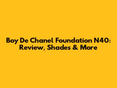 Boy De Chanel Foundation N40: Review, Shades & More