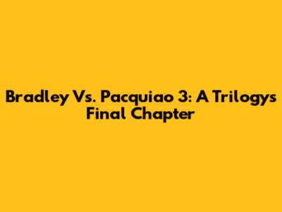 Bradley Vs. Pacquiao 3: A Trilogy's Final Chapter