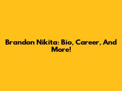 Brandon Nikita: Bio, Career, And More!