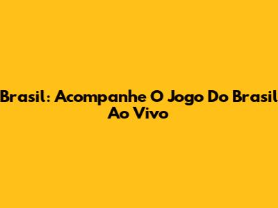 Brasil: Acompanhe O Jogo Do Brasil Ao Vivo