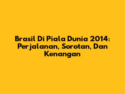 Brasil Di Piala Dunia 2014: Perjalanan, Sorotan, Dan Kenangan