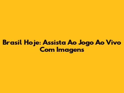 Brasil Hoje: Assista Ao Jogo Ao Vivo Com Imagens