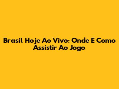 Brasil Hoje Ao Vivo: Onde E Como Assistir Ao Jogo