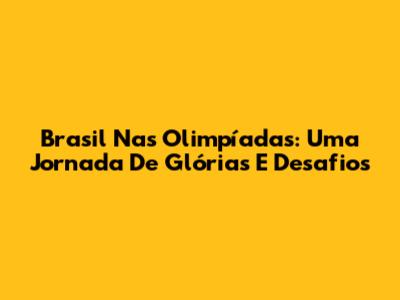 Brasil Nas Olimpíadas: Uma Jornada De Glórias E Desafios