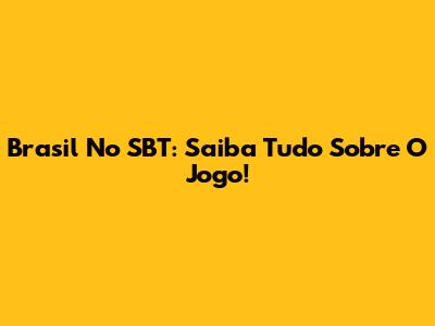 Brasil No SBT: Saiba Tudo Sobre O Jogo!