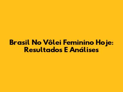 Brasil No Vôlei Feminino Hoje: Resultados E Análises