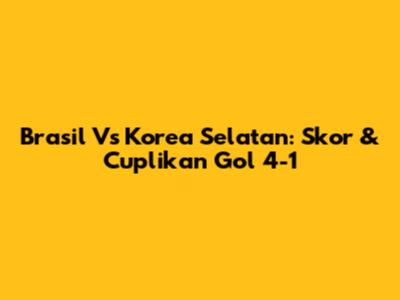 Brasil Vs Korea Selatan: Skor & Cuplikan Gol 4-1