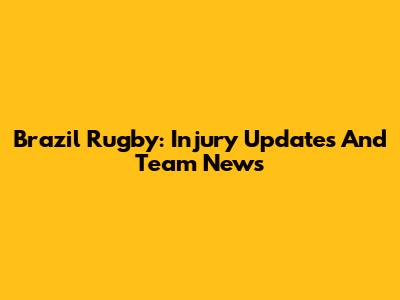 Brazil Rugby: Injury Updates And Team News