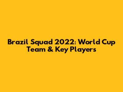 Brazil Squad 2022: World Cup Team & Key Players
