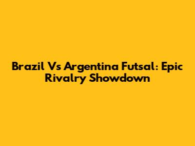 Brazil Vs Argentina Futsal: Epic Rivalry Showdown