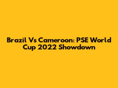 Brazil Vs Cameroon: PSE World Cup 2022 Showdown