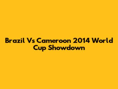 Brazil Vs Cameroon 2014 World Cup Showdown