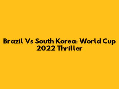 Brazil Vs South Korea: World Cup 2022 Thriller