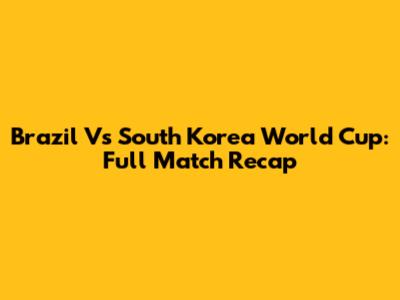 Brazil Vs South Korea World Cup: Full Match Recap