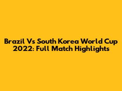 Brazil Vs South Korea World Cup 2022: Full Match Highlights
