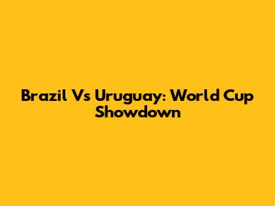 Brazil Vs Uruguay: World Cup Showdown