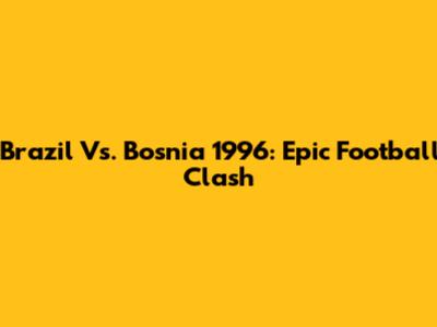 Brazil Vs. Bosnia 1996: Epic Football Clash
