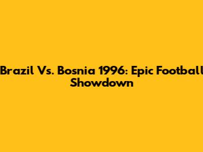 Brazil Vs. Bosnia 1996: Epic Football Showdown