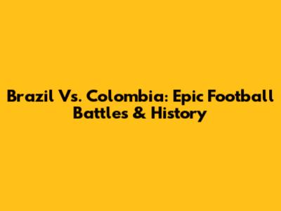Brazil Vs. Colombia: Epic Football Battles & History