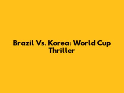 Brazil Vs. Korea: World Cup Thriller