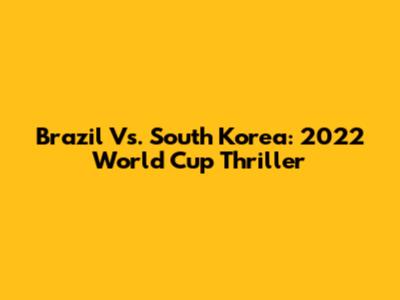Brazil Vs. South Korea: 2022 World Cup Thriller