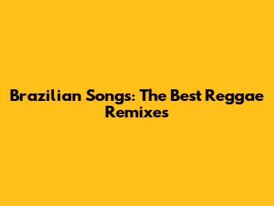 Brazilian Songs: The Best Reggae Remixes