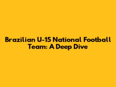 Brazilian U-15 National Football Team: A Deep Dive