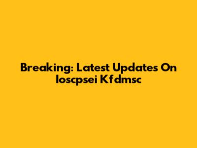 Breaking: Latest Updates On Ioscpsei Kfdmsc