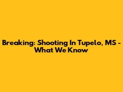 Breaking: Shooting In Tupelo, MS - What We Know