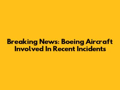 Breaking News: Boeing Aircraft Involved In Recent Incidents