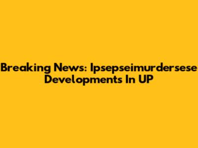 Breaking News: Ipsepseimurdersese Developments In UP